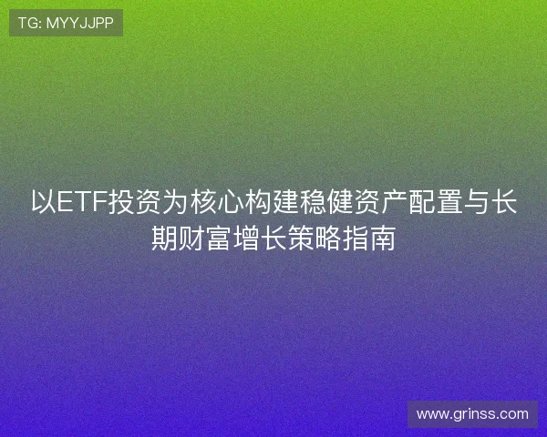 以ETF投资为核心构建稳健资产配置与长期财富增长策略指南